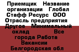 Приемщик › Название организации ­ Глобал Стафф Ресурс, ООО › Отрасль предприятия ­ Другое › Минимальный оклад ­ 18 000 - Все города Работа » Вакансии   . Белгородская обл.,Белгород г.